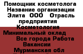 Помощник косметолога › Название организации ­ Элита, ООО › Отрасль предприятия ­ Косметология › Минимальный оклад ­ 25 000 - Все города Работа » Вакансии   . Мурманская обл.,Полярные Зори г.